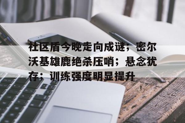 包含社区盾今晚走向成谜；密尔沃基雄鹿绝杀压哨；悬念犹存；训练强度明显提升的词条-开云网页版