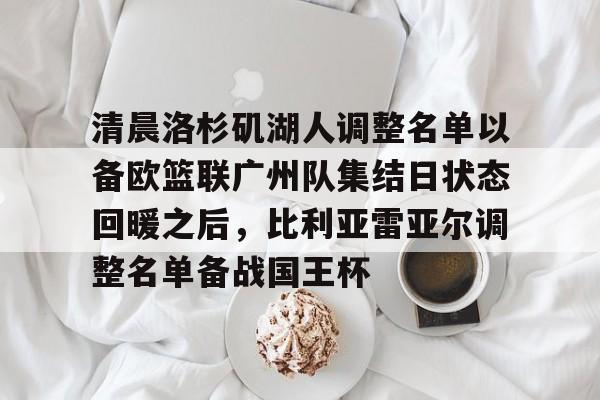 清晨洛杉矶湖人调整名单以备欧篮联广州队集结日状态回暖之后，比利亚雷亚尔调整名单备战国王杯的简单介绍-开云平台