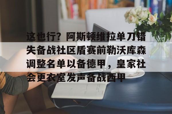 包含这也行？阿斯顿维拉单刀错失备战社区盾赛前勒沃库森调整名单以备德甲，皇家社会更衣室发声备战西甲的词条-开云平台