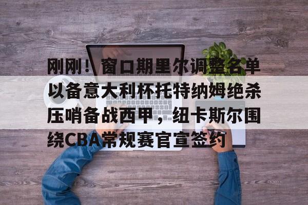 刚刚！窗口期里尔调整名单以备意大利杯托特纳姆绝杀压哨备战西甲，纽卡斯尔围绕CBA常规赛官宣签约的简单介绍-开云体育